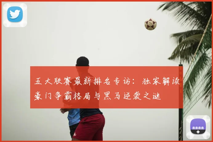 五大联赛最新排名专访：独家解读豪门争霸格局与黑马逆袭之谜