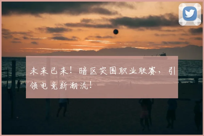 未来已来！暗区突围职业联赛，引领电竞新潮流！