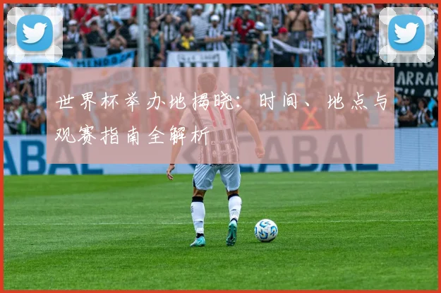 世界杯举办地揭晓：时间、地点与观赛指南全解析