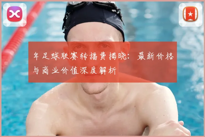 年足球联赛转播费揭晓:最新价格与商业价值深度解析