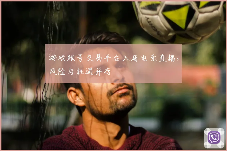 游戏账号交易平台入局电竞直播,风险与机遇并存