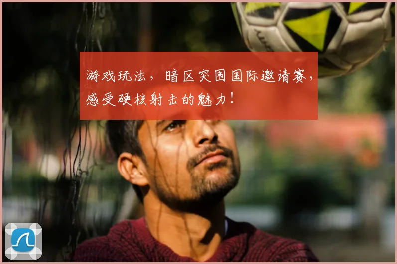 游戏玩法,暗区突围国际邀请赛,感受硬核射击的魅力!