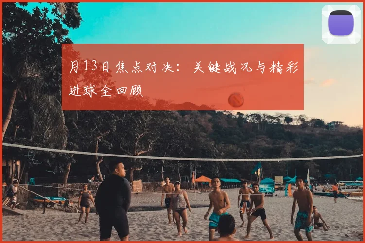 月13日焦点对决：关键战况与精彩进球全回顾