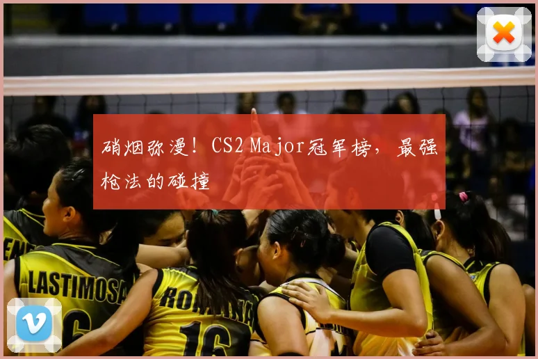 硝烟弥漫！CS2 Major冠军榜，最强枪法的碰撞