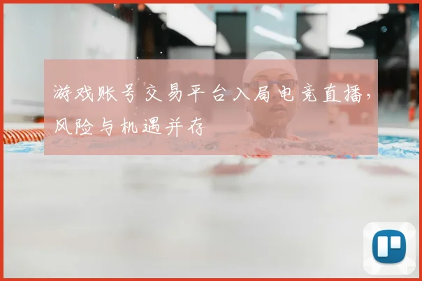 游戏账号交易平台入局电竞直播，风险与机遇并存