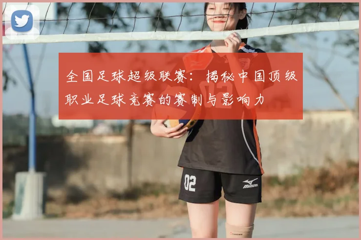 全国足球超级联赛：揭秘中国顶级职业足球竞赛的赛制与影响力