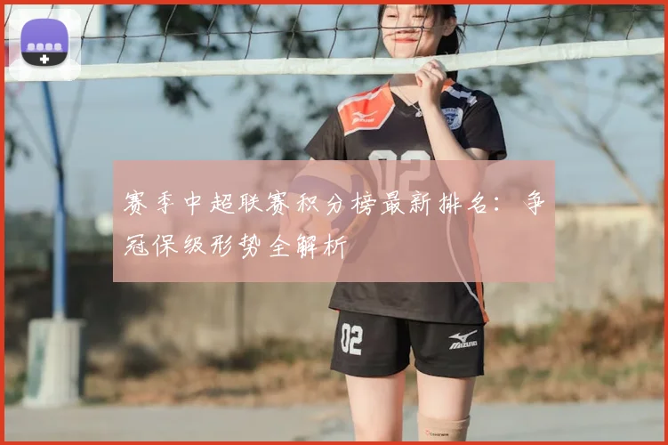 赛季中超联赛积分榜最新排名：争冠保级形势全解析