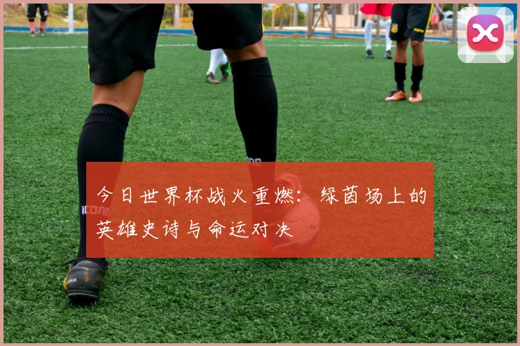 今日世界杯战火重燃：绿茵场上的英雄史诗与命运对决
