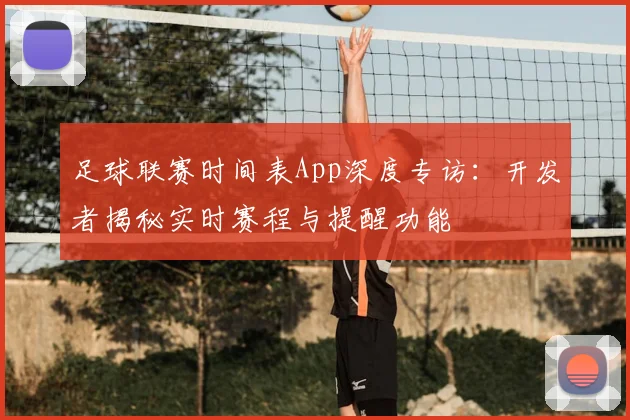 足球联赛时间表App深度专访：开发者揭秘实时赛程与提醒功能