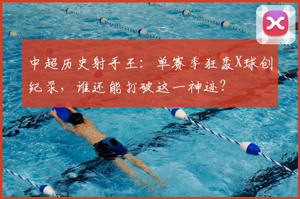 中超历史射手王：单赛季狂轰X球创纪录，谁还能打破这一神迹？