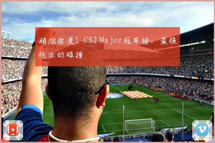 硝烟弥漫！CS2 Major冠军榜，最强枪法的碰撞