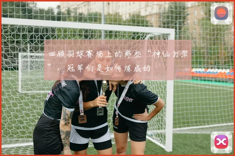 回顾羽球赛场上的那些“神仙打架”，冠军们是如何炼成的