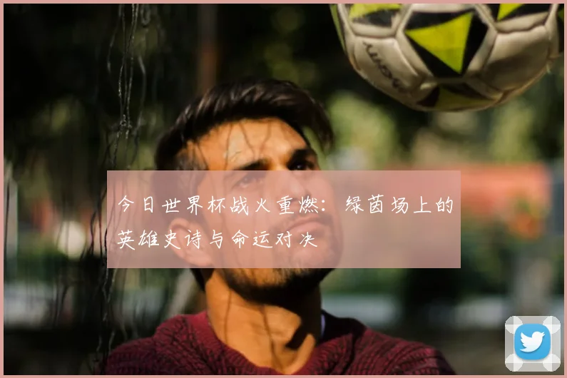 今日世界杯战火重燃：绿茵场上的英雄史诗与命运对决