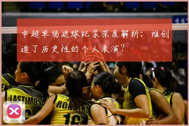 中超单场进球纪录深度解析：谁创造了历史性的个人表演？